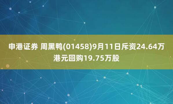 申港证券 周黑鸭(01458)9月11日斥资24.64万港元回购19.75万股