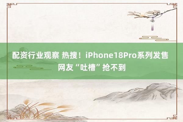配资行业观察 热搜！iPhone18Pro系列发售 网友“吐槽”抢不到