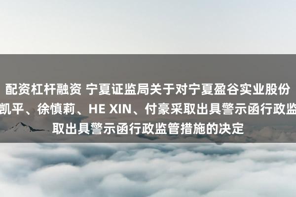 配资杠杆融资 宁夏证监局关于对宁夏盈谷实业股份有限公司、周凯平、徐慎莉、HE XIN、付豪采取出具警示函行政监管措施的决定