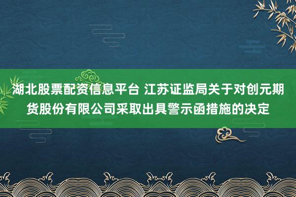 湖北股票配资信息平台 江苏证监局关于对创元期货股份有限公司采取出具警示函措施的决定