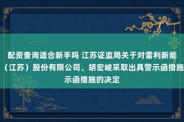 配资查询适合新手吗 江苏证监局关于对雷利新能源科技（江苏）股份有限公司、胡宏峻采取出具警示函措施的决定