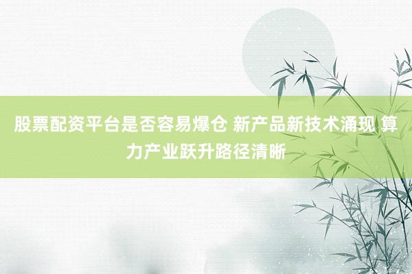 股票配资平台是否容易爆仓 新产品新技术涌现 算力产业跃升路径清晰