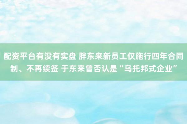配资平台有没有实盘 胖东来新员工仅施行四年合同制、不再续签 于东来曾否认是“乌托邦式企业”