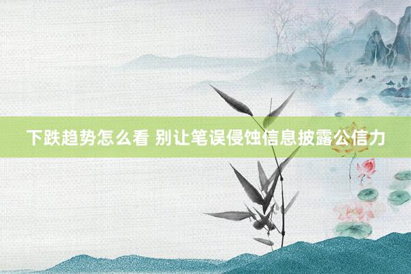 下跌趋势怎么看 别让笔误侵蚀信息披露公信力