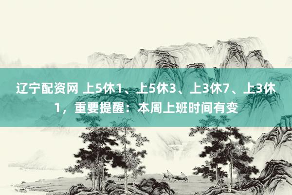 辽宁配资网 上5休1、上5休3、上3休7、上3休1，重要提醒：本周上班时间有变