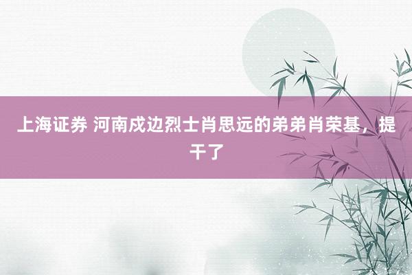 上海证券 河南戍边烈士肖思远的弟弟肖荣基，提干了