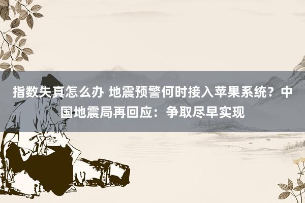 指数失真怎么办 地震预警何时接入苹果系统？中国地震局再回应：争取尽早实现