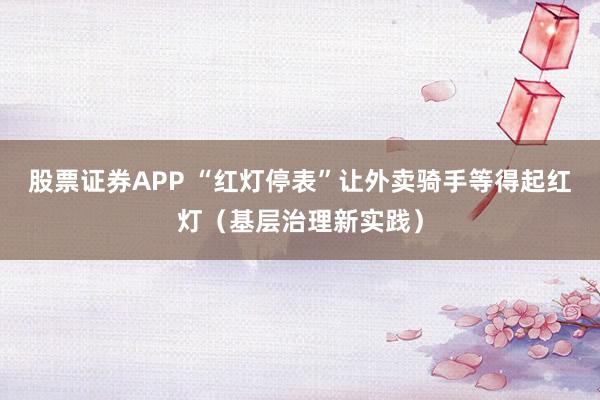 股票证券APP “红灯停表”让外卖骑手等得起红灯（基层治理新实践）