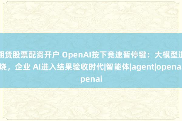 期货股票配资开户 OpenAI按下竞速暂停键：大模型退烧，企业 AI进入结果验收时代|智能体|agent|openai