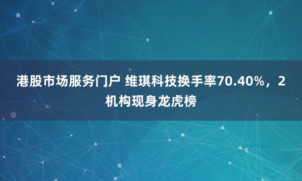 港股市场服务门户 维琪科技换手率70.40%，2机构现身龙虎榜