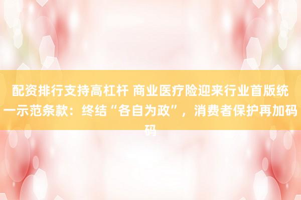 配资排行支持高杠杆 商业医疗险迎来行业首版统一示范条款：终结“各自为政”，消费者保护再加码