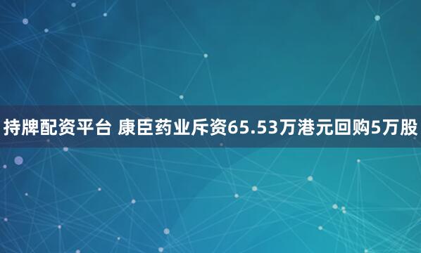持牌配资平台 康臣药业斥资65.53万港元回购5万股