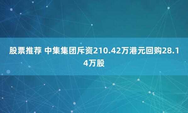 股票推荐 中集集团斥资210.42万港元回购28.14万股