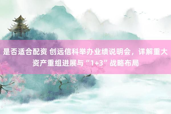 是否适合配资 创远信科举办业绩说明会，详解重大资产重组进展与“1+3”战略布局