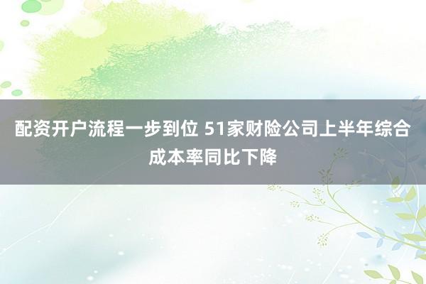 配资开户流程一步到位 51家财险公司上半年综合成本率同比下降