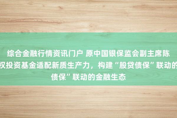 综合金融行情资讯门户 原中国银保监会副主席陈文辉：股权投资基金适配新质生产力，构建“股贷债保”联动的金融生态