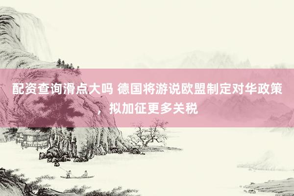 配资查询滑点大吗 德国将游说欧盟制定对华政策，拟加征更多关税
