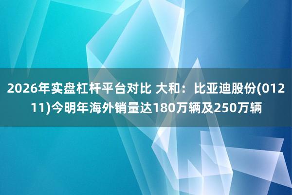 2026年实盘杠杆平台对比 大和：比亚迪股份(01211)今明年海外销量达180万辆及250万辆