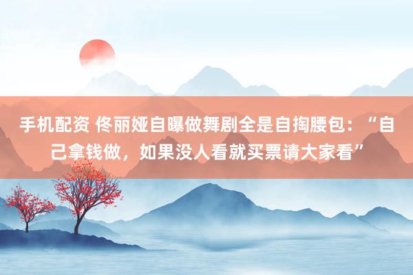 手机配资 佟丽娅自曝做舞剧全是自掏腰包：“自己拿钱做，如果没人看就买票请大家看”