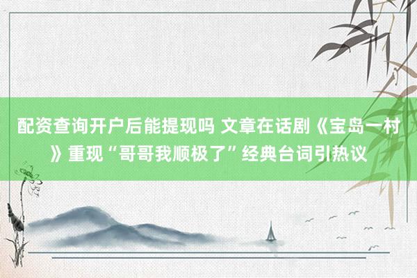 配资查询开户后能提现吗 文章在话剧《宝岛一村》重现“哥哥我顺极了”经典台词引热议