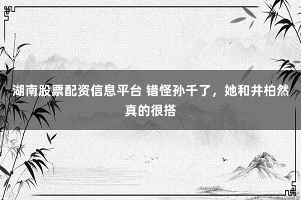 湖南股票配资信息平台 错怪孙千了，她和井柏然真的很搭