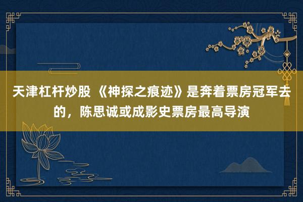 天津杠杆炒股 《神探之痕迹》是奔着票房冠军去的，陈思诚或成影史票房最高导演