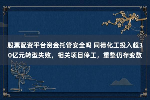 股票配资平台资金托管安全吗 同德化工投入超30亿元转型失败，相关项目停工，重整仍存变数