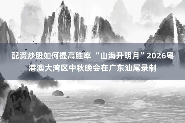配资炒股如何提高胜率 “山海升明月”2026粤港澳大湾区中秋晚会在广东汕尾录制