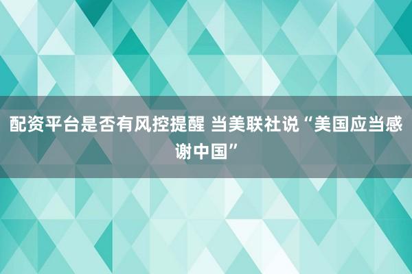 配资平台是否有风控提醒 当美联社说“美国应当感谢中国”