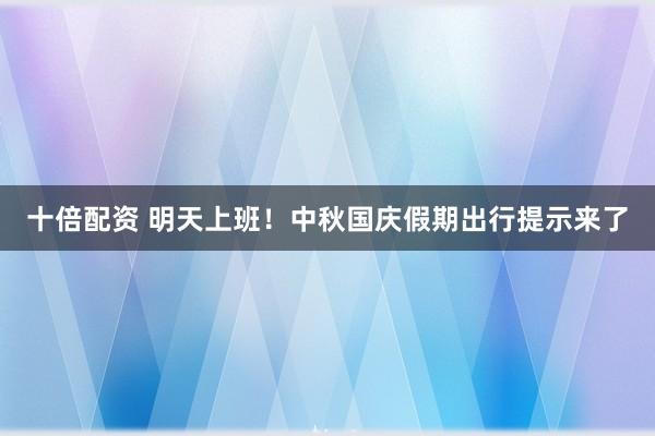 十倍配资 明天上班！中秋国庆假期出行提示来了