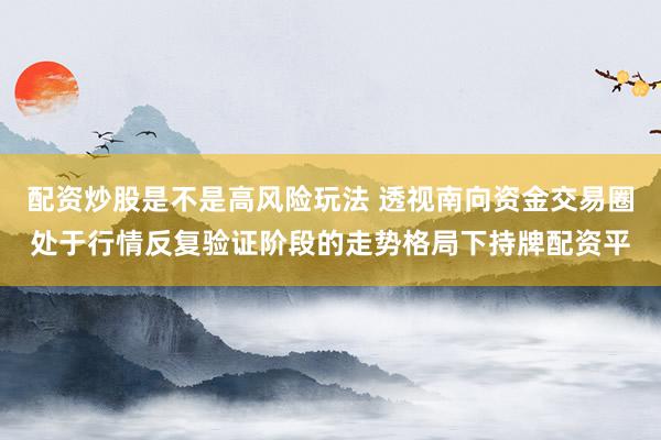 配资炒股是不是高风险玩法 透视南向资金交易圈处于行情反复验证阶段的走势格局下持牌配资平