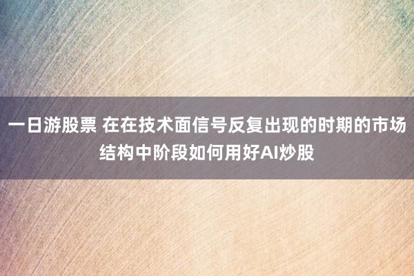 一日游股票 在在技术面信号反复出现的时期的市场结构中阶段如何用好AI炒股