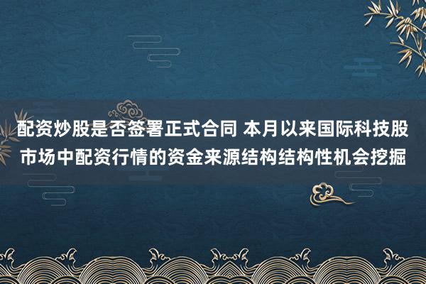 配资炒股是否签署正式合同 本月以来国际科技股市场中配资行情的资金来源结构结构性机会挖掘