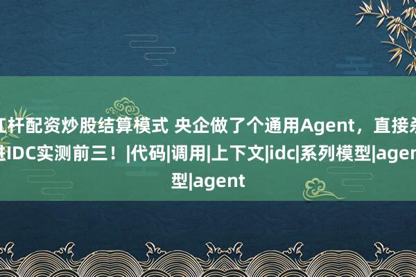 杠杆配资炒股结算模式 央企做了个通用Agent，直接杀进IDC实测前三！|代码|调用|上下文|idc|系列模型|agent