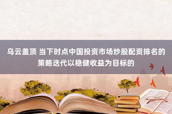 乌云盖顶 当下时点中国投资市场炒股配资排名的策略迭代以稳健收益为目标的