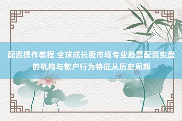 配资操作教程 全球成长股市场专业股票配资实盘的机构与散户行为特征从历史周期