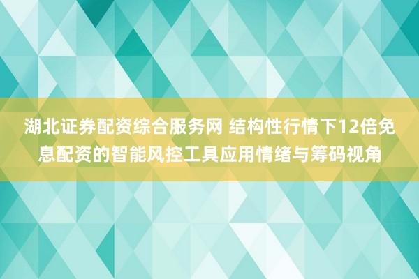 湖北证券配资综合服务网 结构性行情下12倍免息配资的智能风控工具应用情绪与筹码视角
