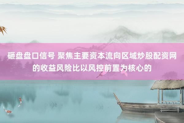 砸盘盘口信号 聚焦主要资本流向区域炒股配资网的收益风险比以风控前置为核心的