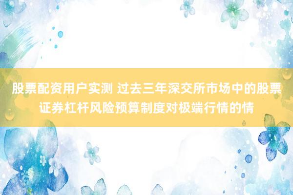 股票配资用户实测 过去三年深交所市场中的股票证券杠杆风险预算制度对极端行情的情