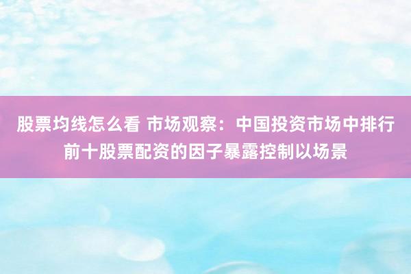 股票均线怎么看 市场观察：中国投资市场中排行前十股票配资的因子暴露控制以场景