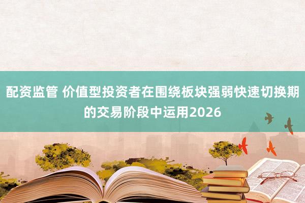 配资监管 价值型投资者在围绕板块强弱快速切换期的交易阶段中运用2026