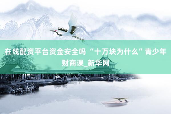 在线配资平台资金安全吗 “十万块为什么”青少年财商课_新华网