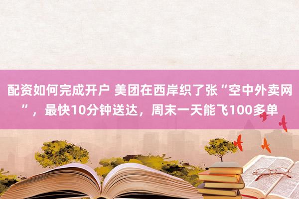 配资如何完成开户 美团在西岸织了张“空中外卖网”，最快10分钟送达，周末一天能飞100多单