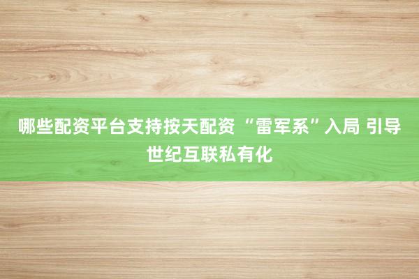 哪些配资平台支持按天配资 “雷军系”入局 引导世纪互联私有化