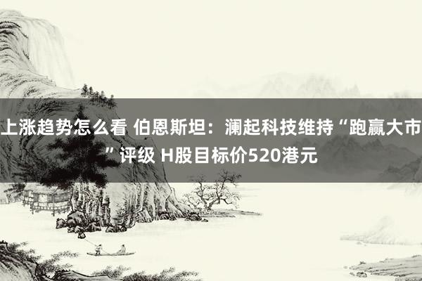 上涨趋势怎么看 伯恩斯坦：澜起科技维持“跑赢大市”评级 H股目标价520港元