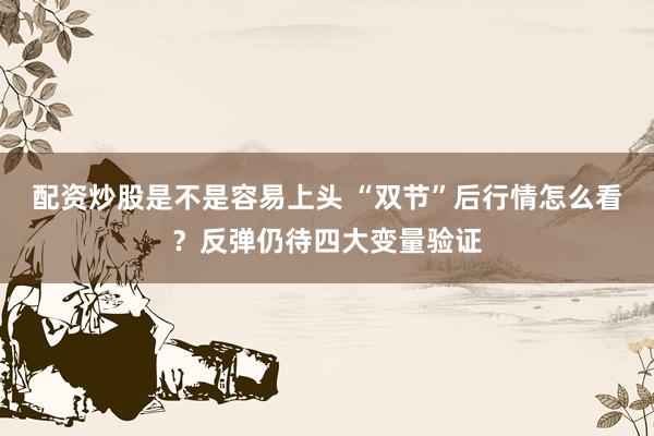 配资炒股是不是容易上头 “双节”后行情怎么看？反弹仍待四大变量验证