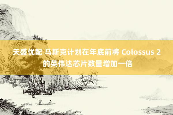天盛优配 马斯克计划在年底前将 Colossus 2 的英伟达芯片数量增加一倍