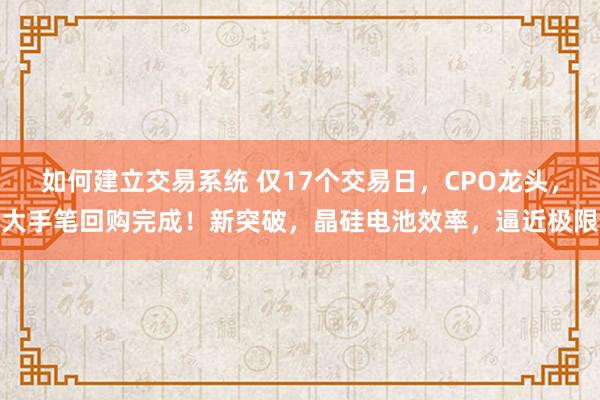 如何建立交易系统 仅17个交易日，CPO龙头，大手笔回购完成！新突破，晶硅电池效率，逼近极限