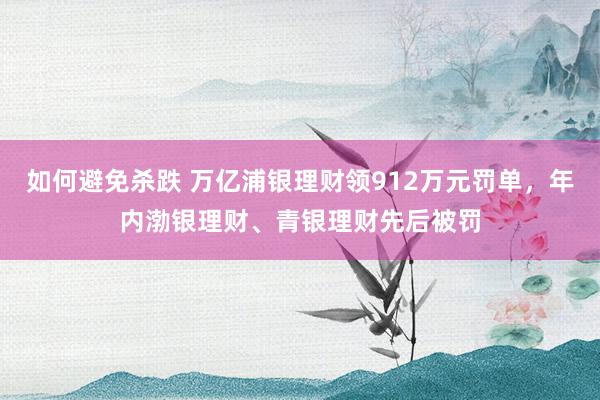 如何避免杀跌 万亿浦银理财领912万元罚单，年内渤银理财、青银理财先后被罚