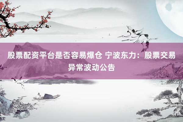 股票配资平台是否容易爆仓 宁波东力：股票交易异常波动公告